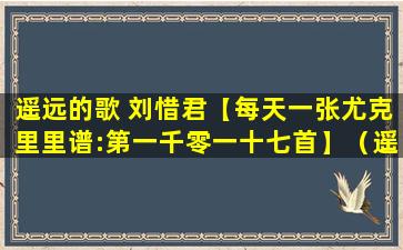 遥远的歌 刘惜君【每天一张尤克里里谱:第一千零一十七首】（遥远的歌尤克里里曲谱）